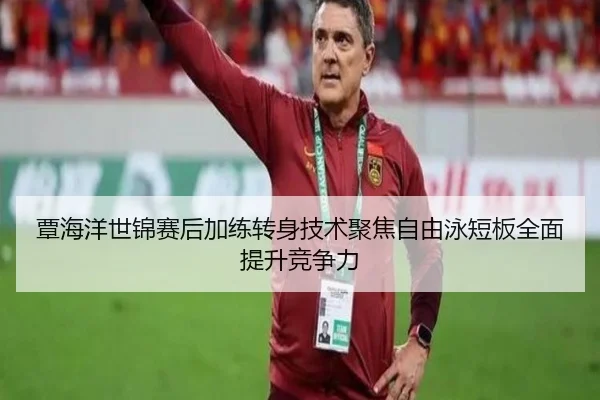 覃海洋世锦赛后加练转身技术聚焦自由泳短板全面提升竞争力
