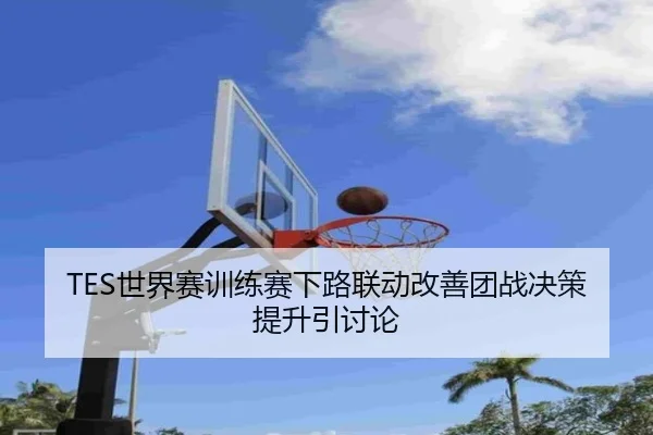 TES世界赛训练赛下路联动改善团战决策提升引讨论