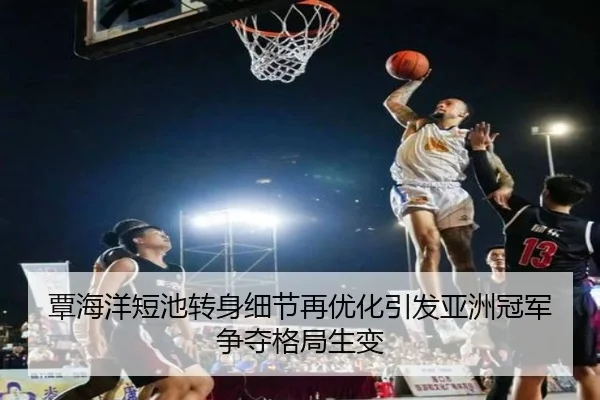 覃海洋短池转身细节再优化引发亚洲冠军争夺格局生变