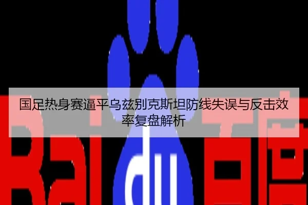 国足热身赛逼平乌兹别克斯坦防线失误与反击效率复盘解析